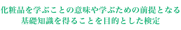 化粧品への理解を深めるために、化粧品成分を学ぶことの意味や学ぶための前提となる正しい基礎知識を得ることを目的とした『化粧品成分検定[エッセシャル]』